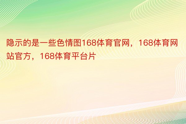 隐示的是一些色情图168体育官网，168体育网站官方，168体育平台片