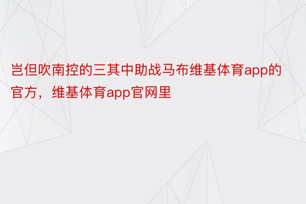 岂但吹南控的三其中助战马布维基体育app的官方，维基体育app官网里