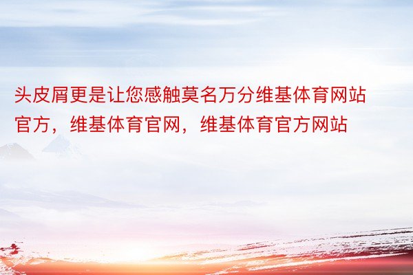 头皮屑更是让您感触莫名万分维基体育网站官方，维基体育官网，维基体育官方网站