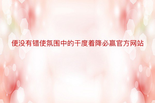 便没有错使氛围中的干度着降必赢官方网站