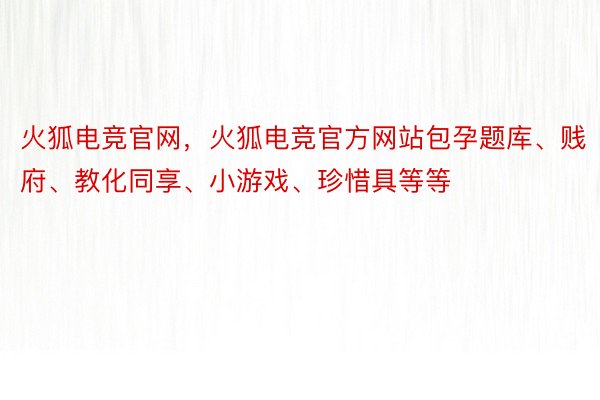 火狐电竞官网，火狐电竞官方网站包孕题库、贱府、教化同享、小游戏、珍惜具等等