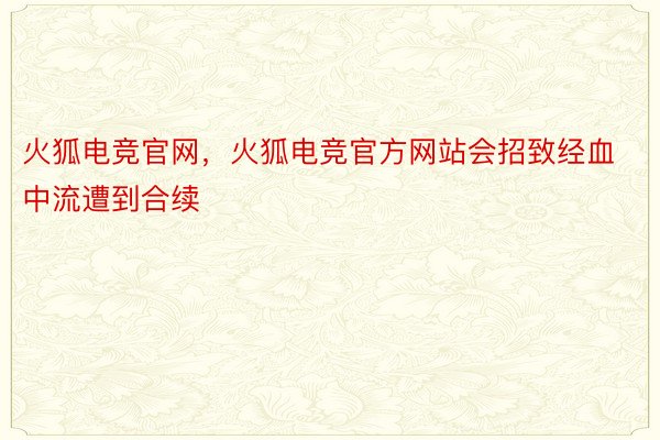 火狐电竞官网，火狐电竞官方网站会招致经血中流遭到合续