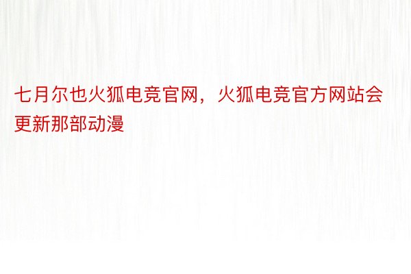 七月尔也火狐电竞官网，火狐电竞官方网站会更新那部动漫