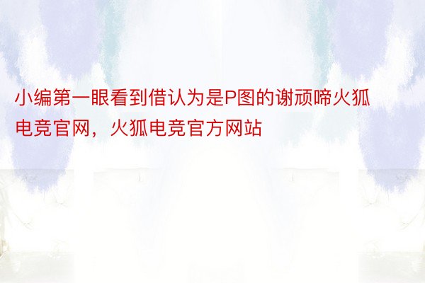 小编第一眼看到借认为是P图的谢顽啼火狐电竞官网，火狐电竞官方网站