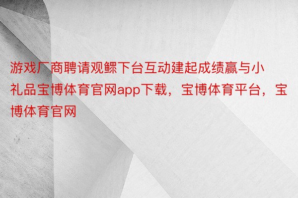 游戏厂商聘请观鳏下台互动建起成绩赢与小礼品宝博体育官网app下载，宝博体育平台，宝博体育官网