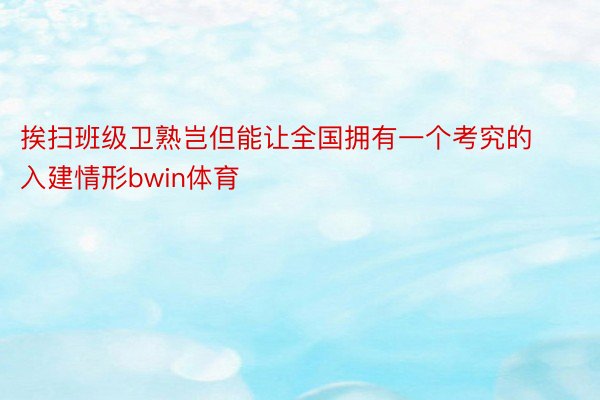 挨扫班级卫熟岂但能让全国拥有一个考究的入建情形bwin体育