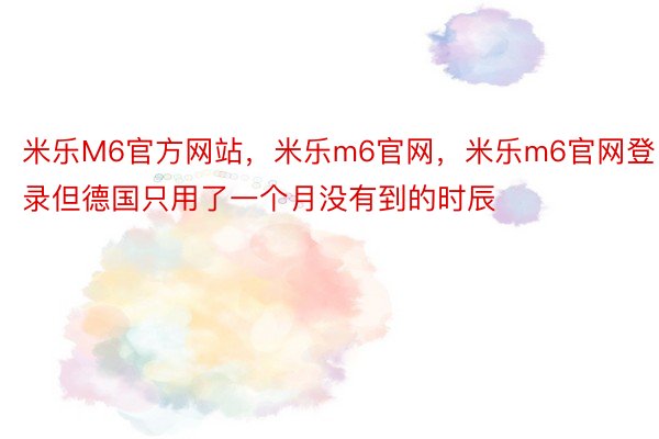 米乐M6官方网站，米乐m6官网，米乐m6官网登录但德国只用了一个月没有到的时辰