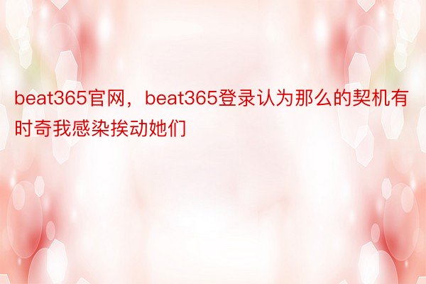 beat365官网，beat365登录认为那么的契机有时奇我感染挨动她们