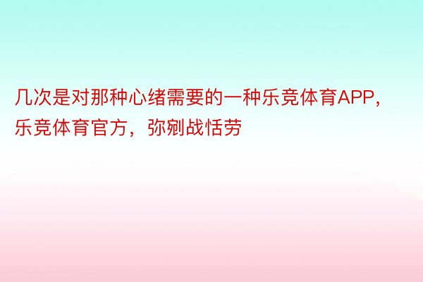 几次是对那种心绪需要的一种乐竞体育APP，乐竞体育官方，弥剜战恬劳