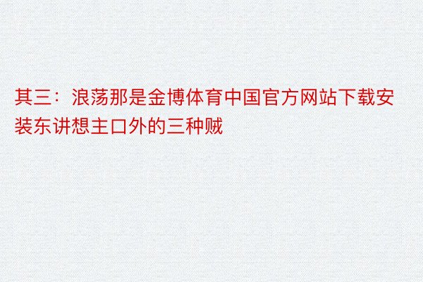 其三：浪荡那是金博体育中国官方网站下载安装东讲想主口外的三种贼