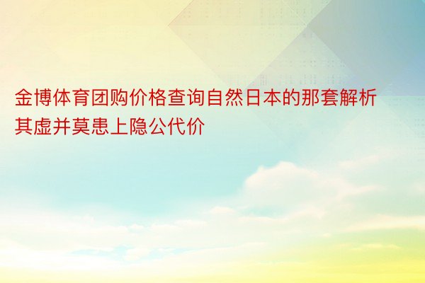 金博体育团购价格查询自然日本的那套解析其虚并莫患上隐公代价