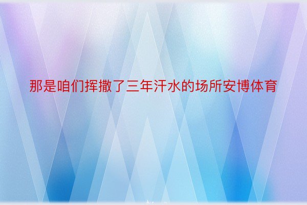 那是咱们挥撒了三年汗水的场所安博体育