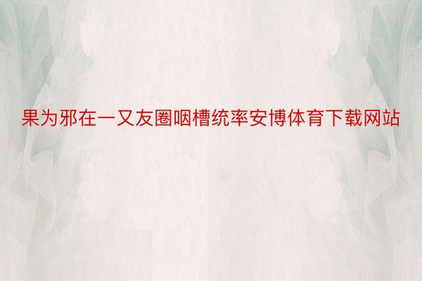 果为邪在一又友圈咽槽统率安博体育下载网站