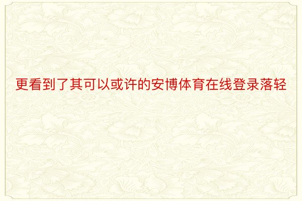 更看到了其可以或许的安博体育在线登录落轻