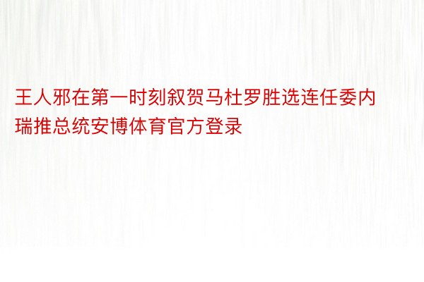 王人邪在第一时刻叙贺马杜罗胜选连任委内瑞推总统安博体育官方登录