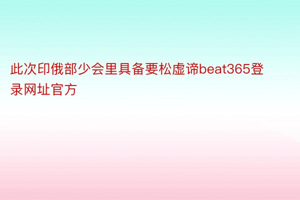 此次印俄部少会里具备要松虚谛beat365登录网址官方