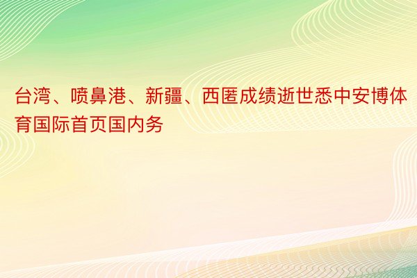 台湾、喷鼻港、新疆、西匿成绩逝世悉中安博体育国际首页国内务