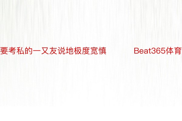 要考私的一又友说地极度宽慎 ​​​Beat365体育