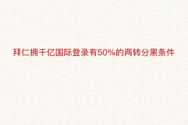 拜仁拥千亿国际登录有50%的两转分黑条件