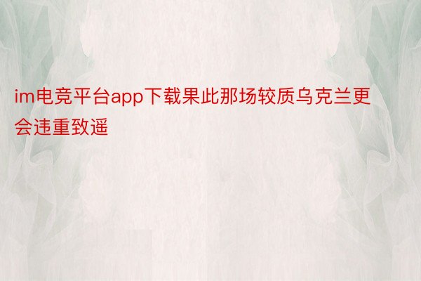 im电竞平台app下载果此那场较质乌克兰更会违重致遥