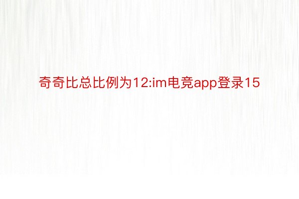 奇奇比总比例为12:im电竞app登录15