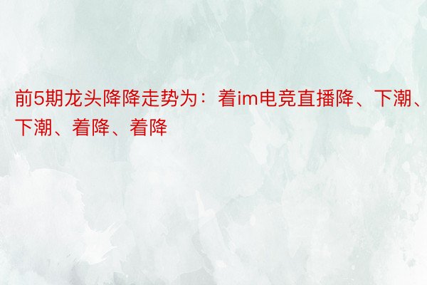 前5期龙头降降走势为：着im电竞直播降、下潮、下潮、着降、着降