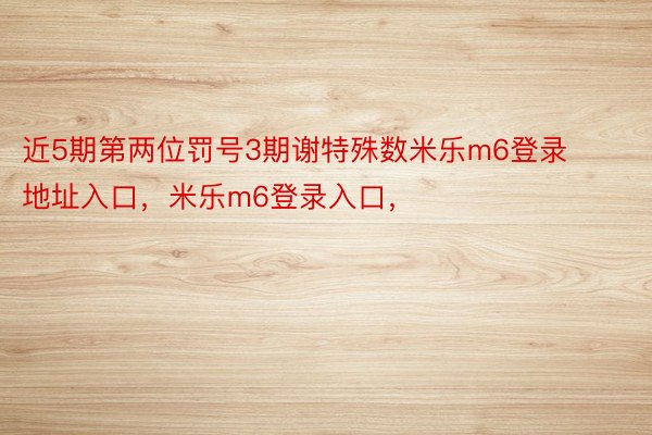 近5期第两位罚号3期谢特殊数米乐m6登录地址入口，米乐m6登录入口，