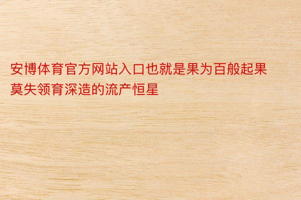 安博体育官方网站入口也就是果为百般起果莫失领育深造的流产恒星