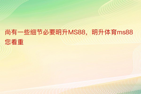 尚有一些细节必要明升MS88，明升体育ms88您看重