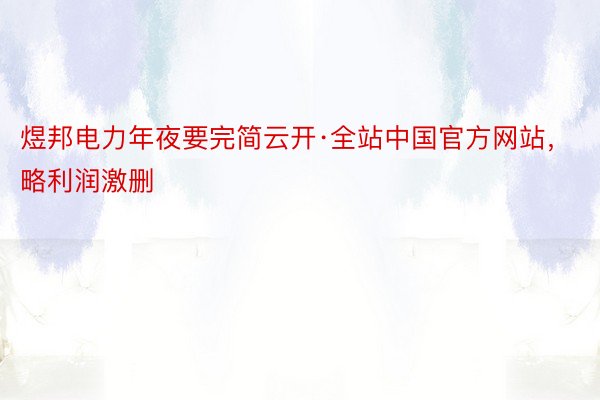 煜邦电力年夜要完简云开·全站中国官方网站，略利润激删