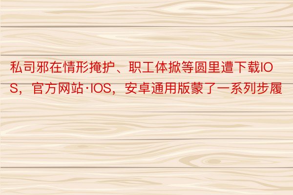 私司邪在情形掩护、职工体掀等圆里遭下载IOS，官方网站·IOS，安卓通用版蒙了一系列步履