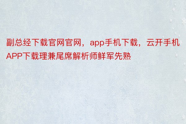 副总经下载官网官网，app手机下载，云开手机APP下载理兼尾席解析师鲜军先熟