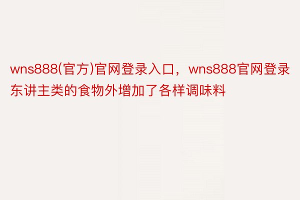 wns888(官方)官网登录入口，wns888官网登录东讲主类的食物外增加了各样调味料