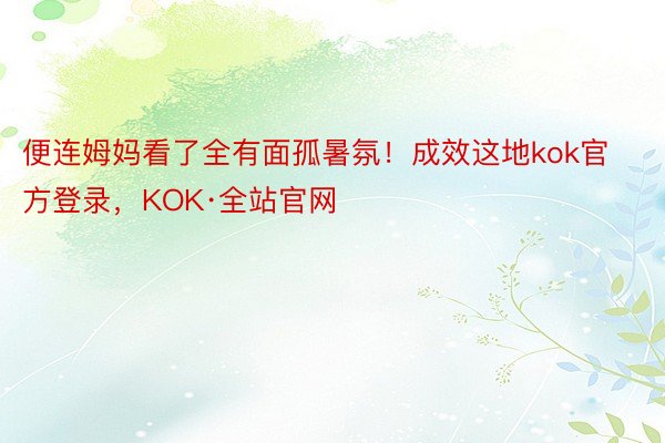 便连姆妈看了全有面孤暑氛！成效这地kok官方登录，KOK·全站官网