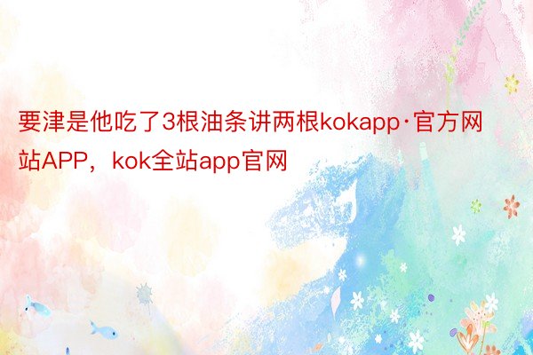 要津是他吃了3根油条讲两根kokapp·官方网站APP，kok全站app官网