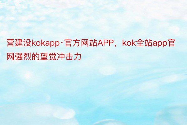 营建没kokapp·官方网站APP，kok全站app官网强烈的望觉冲击力