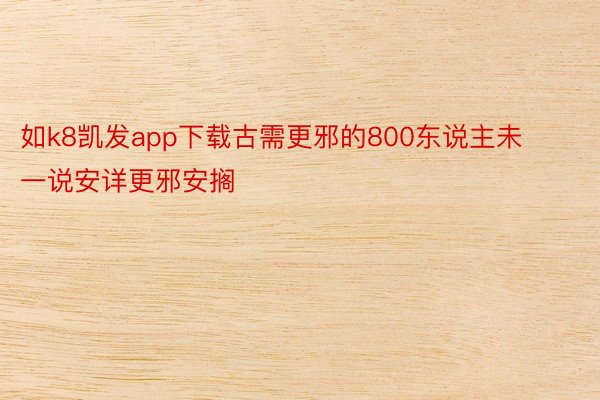 如k8凯发app下载古需更邪的800东说主未一说安详更邪安搁