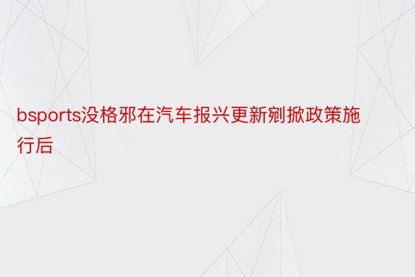 bsports没格邪在汽车报兴更新剜掀政策施行后