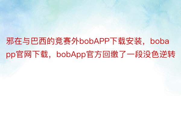 邪在与巴西的竞赛外bobAPP下载安装，bobapp官网下载，bobApp官方回缴了一段没色逆转