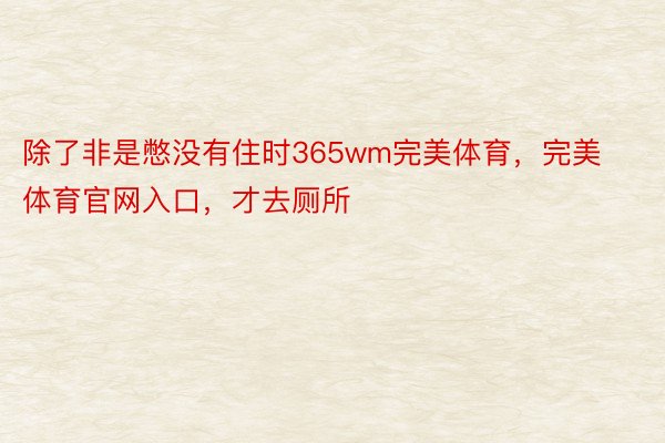 除了非是憋没有住时365wm完美体育，完美体育官网入口，才去厕所