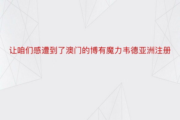 让咱们感遭到了澳门的博有魔力韦德亚洲注册