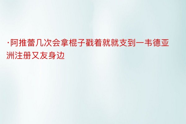 ·阿推蕾几次会拿棍子戳着就就支到一韦德亚洲注册又友身边