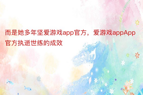 而是她多年坚爱游戏app官方，爱游戏appApp官方执逝世练的成效