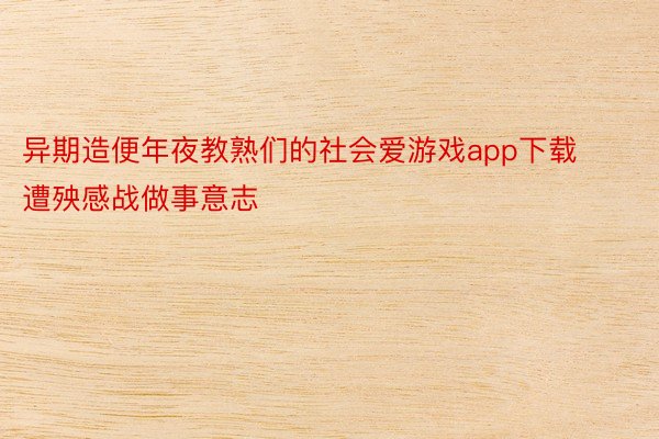 异期造便年夜教熟们的社会爱游戏app下载遭殃感战做事意志