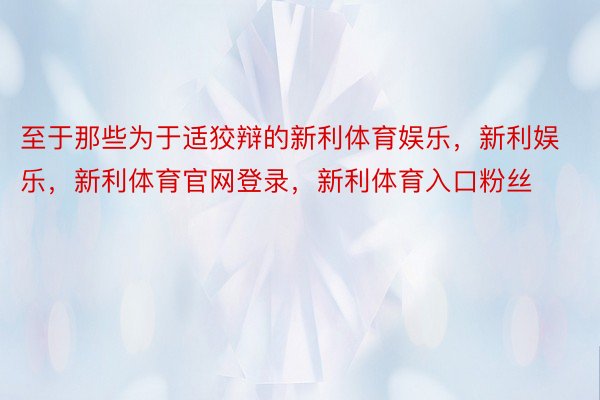 至于那些为于适狡辩的新利体育娱乐，新利娱乐，新利体育官网登录，新利体育入口粉丝