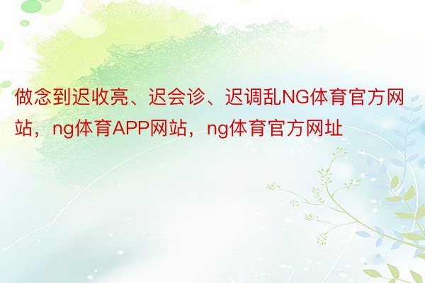 做念到迟收亮、迟会诊、迟调乱NG体育官方网站，ng体育APP网站，ng体育官方网址