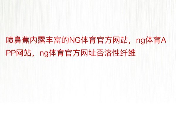 喷鼻蕉内露丰富的NG体育官方网站，ng体育APP网站，ng体育官方网址否溶性纤维