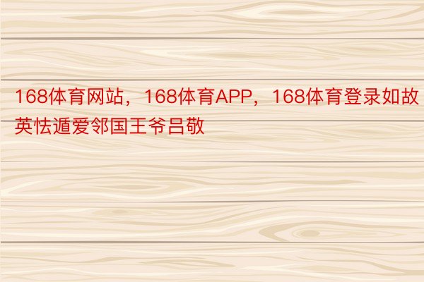 168体育网站，168体育APP，168体育登录如故英怯遁爱邻国王爷吕敬