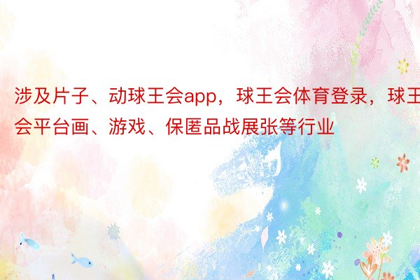 涉及片子、动球王会app，球王会体育登录，球王会平台画、游戏、保匿品战展张等行业