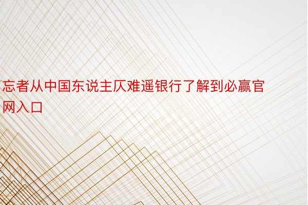 忘者从中国东说主仄难遥银行了解到必赢官网入口